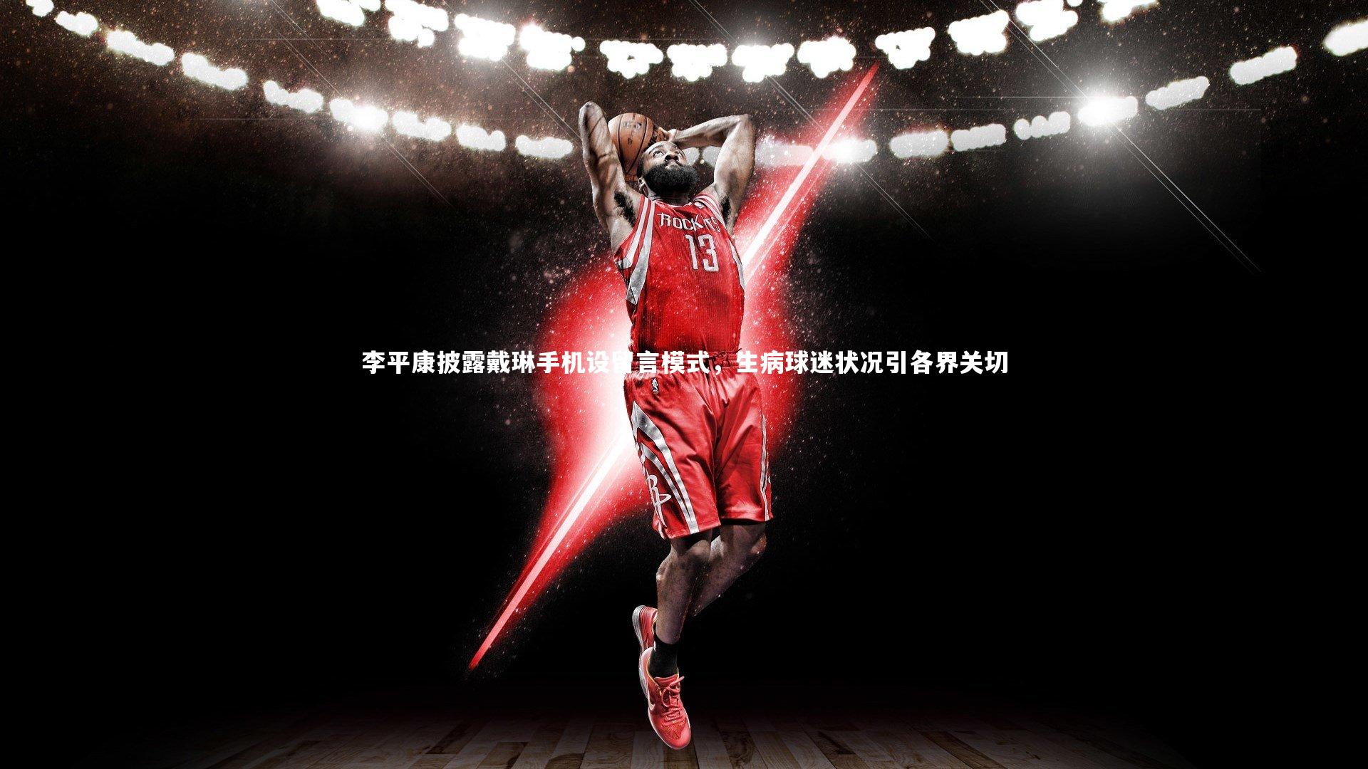 李平康披露戴琳手机设留言模式，生病球迷状况引各界关切