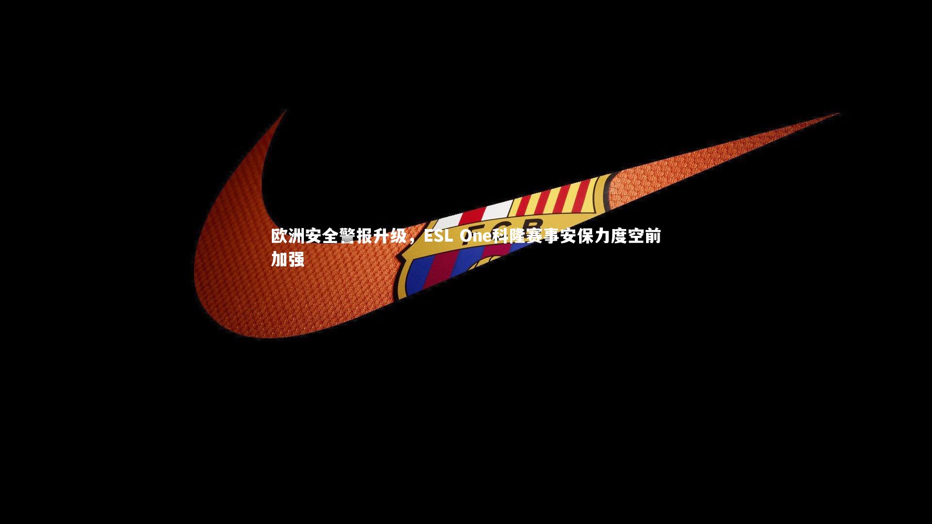 欧洲安全警报升级,ESL One科隆赛事安保力度空前加强