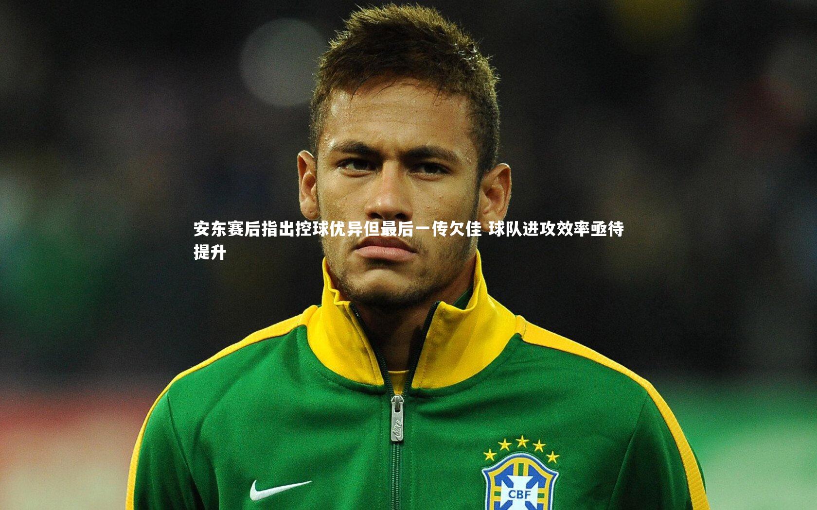 安东赛后指出控球优异但最后一传欠佳 球队进攻效率亟待提升