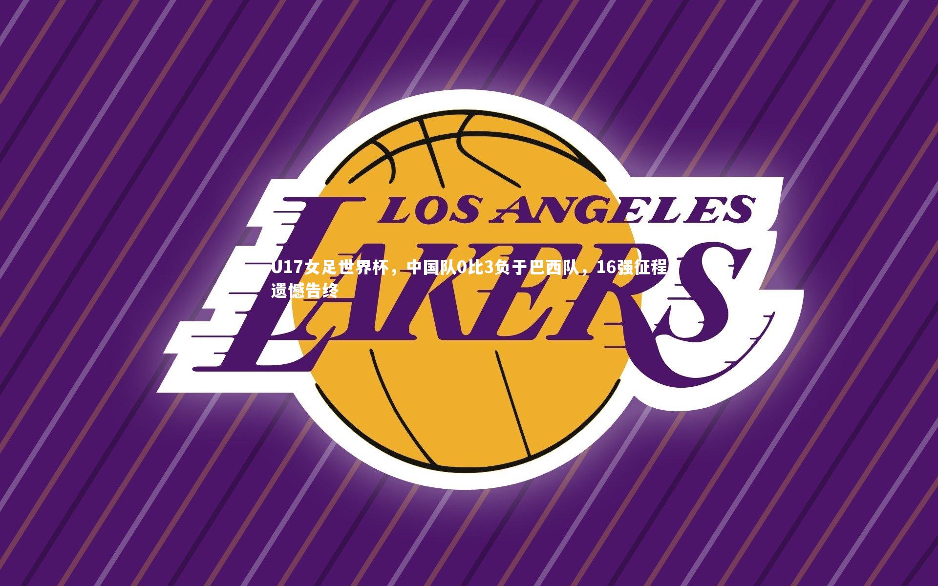 U17女足世界杯,中国队0比3负于巴西队,16强征程遗憾告终